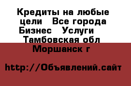 Кредиты на любые цели - Все города Бизнес » Услуги   . Тамбовская обл.,Моршанск г.